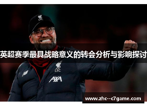 英超赛季最具战略意义的转会分析与影响探讨 英超赛季最具战略意义的转会分析与影响探讨