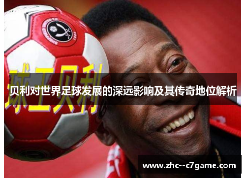 贝利对世界足球发展的深远影响及其传奇地位解析