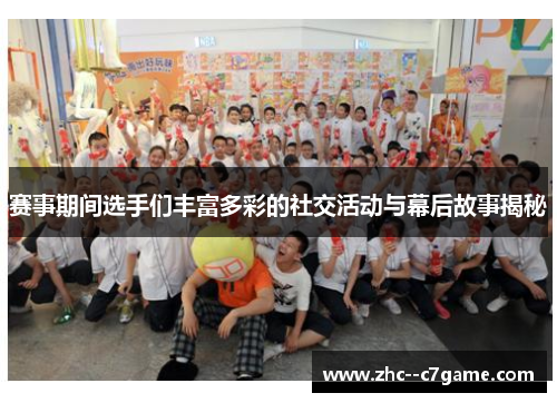 赛事期间选手们丰富多彩的社交活动与幕后故事揭秘