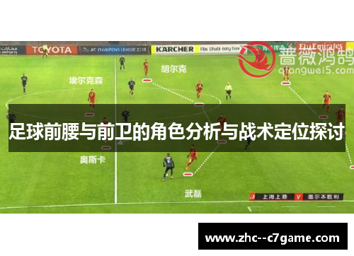 足球前腰与前卫的角色分析与战术定位探讨 足球前腰与前卫的角色分析与战术定位探讨