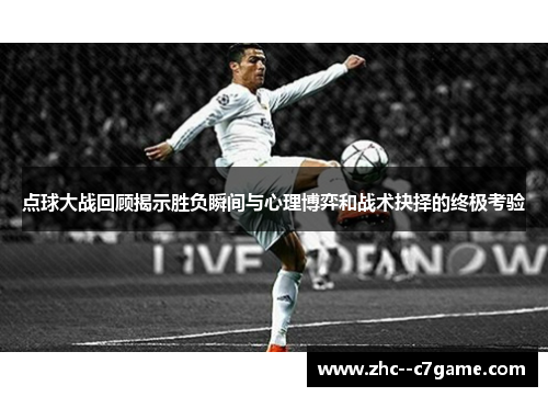 点球大战回顾揭示胜负瞬间与心理博弈和战术抉择的终极考验