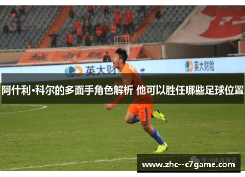 阿什利·科尔的多面手角色解析 他可以胜任哪些足球位置