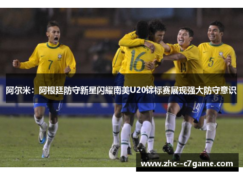 阿尔米：阿根廷防守新星闪耀南美U20锦标赛展现强大防守意识