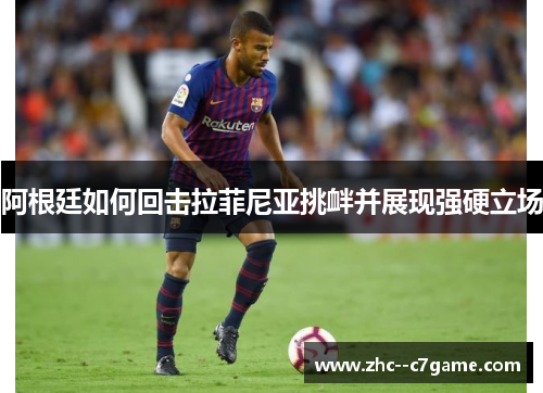 阿根廷如何回击拉菲尼亚挑衅并展现强硬立场