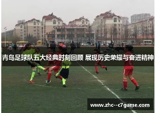 青岛足球队五大经典时刻回顾 展现历史荣耀与奋进精神