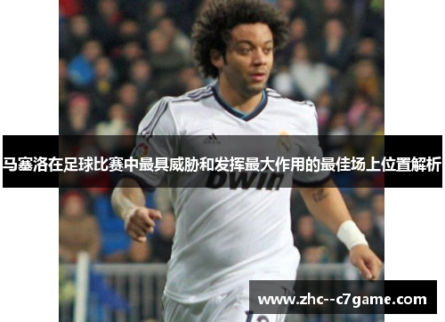 马塞洛在足球比赛中最具威胁和发挥最大作用的最佳场上位置解析