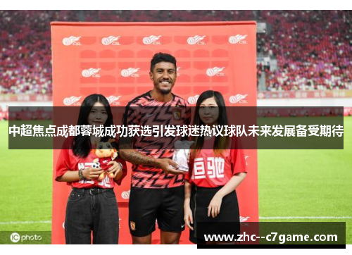 中超焦点成都蓉城成功获选引发球迷热议球队未来发展备受期待