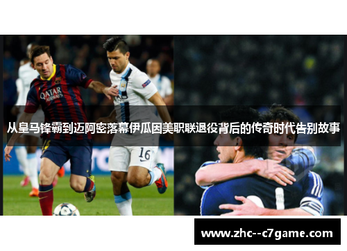 从皇马锋霸到迈阿密落幕伊瓜因美职联退役背后的传奇时代告别故事