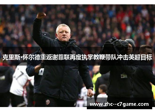 克里斯·怀尔德重返谢菲联再度执掌教鞭带队冲击英超目标