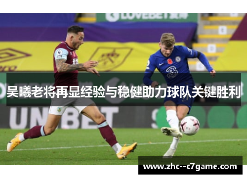 吴曦老将再显经验与稳健助力球队关键胜利 吴曦老将再显经验与稳健助力球队关键胜利