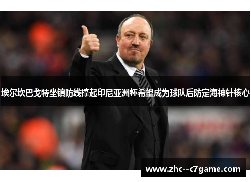 埃尔坎巴戈特坐镇防线撑起印尼亚洲杯希望成为球队后防定海神针核心 埃尔坎巴戈特坐镇防线撑起印尼亚洲杯希望成为球队后防定海神针核心
