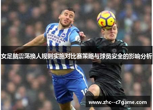 女足脑震荡换人规则实施对比赛策略与球员安全的影响分析 女足脑震荡换人规则实施对比赛策略与球员安全的影响分析