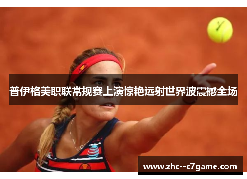 普伊格美职联常规赛上演惊艳远射世界波震撼全场 普伊格美职联常规赛上演惊艳远射世界波震撼全场