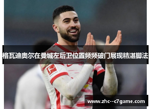 格瓦迪奥尔在曼城左后卫位置频频破门展现精湛脚法 格瓦迪奥尔在曼城左后卫位置频频破门展现精湛脚法
