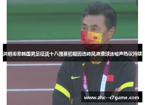 洪明甫率韩国男足征战十八强赛初期因选帅风波遭球迷嘘声热议持续 洪明甫率韩国男足征战十八强赛初期因选帅风波遭球迷嘘声热议持续