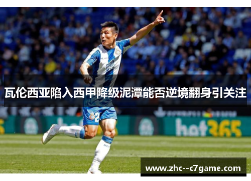 瓦伦西亚陷入西甲降级泥潭能否逆境翻身引关注