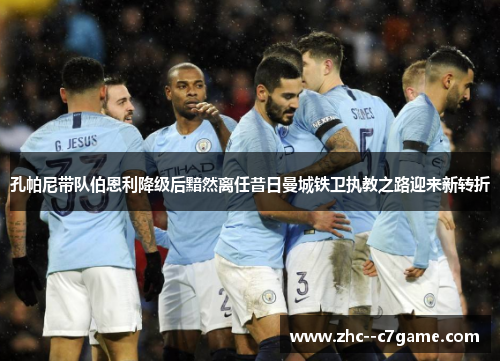 孔帕尼带队伯恩利降级后黯然离任昔日曼城铁卫执教之路迎来新转折