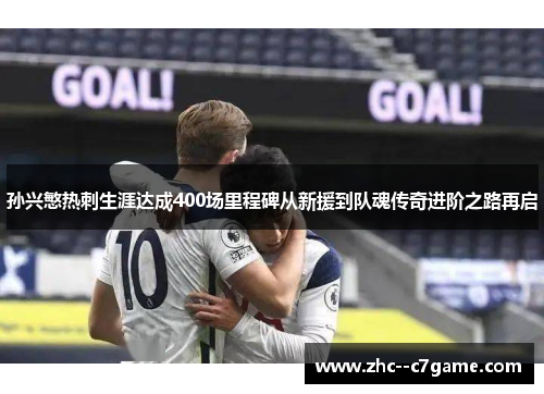 孙兴慜热刺生涯达成400场里程碑从新援到队魂传奇进阶之路再启