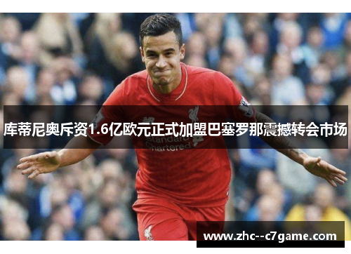 库蒂尼奥斥资1.6亿欧元正式加盟巴塞罗那震撼转会市场