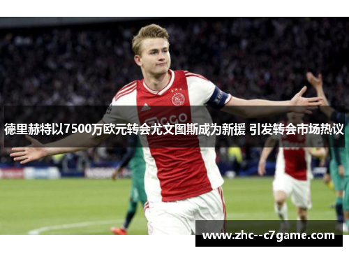 德里赫特以7500万欧元转会尤文图斯成为新援 引发转会市场热议