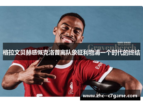 格拉文贝赫感慨克洛普离队象征利物浦一个时代的终结