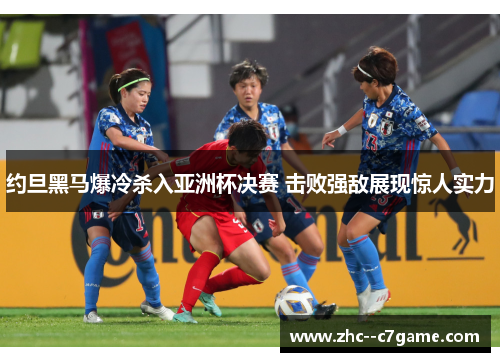 约旦黑马爆冷杀入亚洲杯决赛 击败强敌展现惊人实力