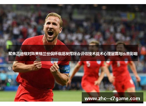 聚焦吕迪格对阵英格兰世俱杯临场发挥综合评估技术战术心理层面与比赛影响
