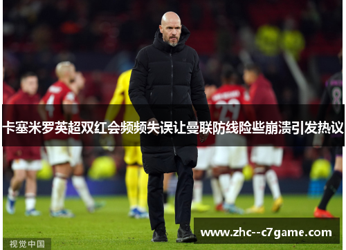 卡塞米罗英超双红会频频失误让曼联防线险些崩溃引发热议 卡塞米罗英超双红会频频失误让曼联防线险些崩溃引发热议