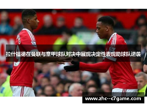 拉什福德在曼联与意甲球队对决中展现决定性表现助球队逆袭 拉什福德在曼联与意甲球队对决中展现决定性表现助球队逆袭
