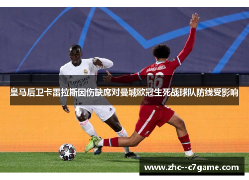 皇马后卫卡雷拉斯因伤缺席对曼城欧冠生死战球队防线受影响 皇马后卫卡雷拉斯因伤缺席对曼城欧冠生死战球队防线受影响
